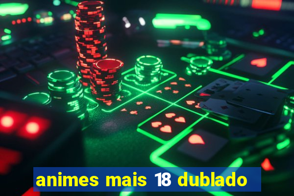 animes mais 18 dublado