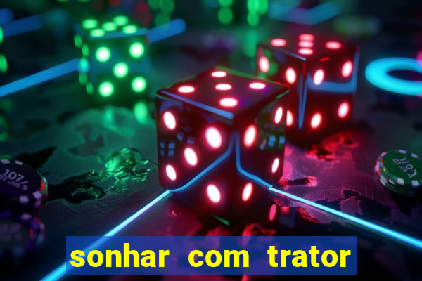 sonhar com trator jogo do bicho